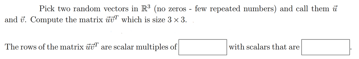 Pick two random vectors in R³ (no zeros
and 7. Compute the matrix unT which is size 3 × 3.
The rows of the matrix u are scalar multiples of
few repeated numbers) and call them u
with scalars that are