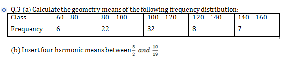 + Q.3 (a) Calculate the geometry means of the following frequency distribution:
80 - 100
Class
60 - 80
100 - 120
120-140
140 - 160
Frequency
22
32
8
7
(b) Insert four harmonic means between and
19
lco

