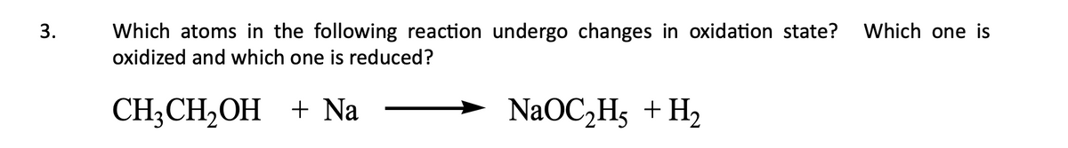 3.
Which atoms in the following reaction undergo changes in oxidation state?
oxidized and which one is reduced?
CH3CH₂OH + Na
NaOC₂H₂ + H₂
Which one is
