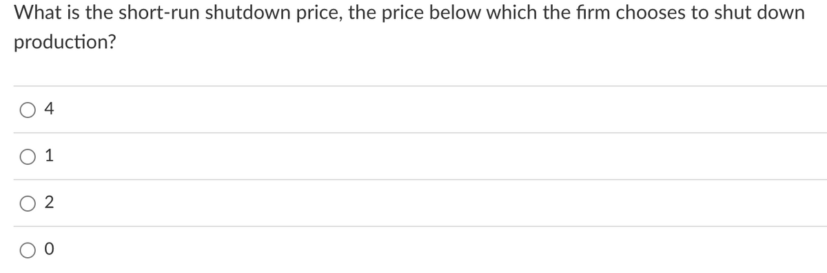 What is the short-run shutdown price, the price below which the firm chooses to shut down
production?
4
1