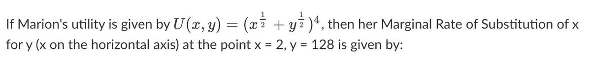 = ( x 7²
1/2 + y )4, then her Marginal Rate of Substitution of x
If Marion's utility is given by U(x, y)
-
for y (x on the horizontal axis) at the point x = 2, y = 128 is given by: