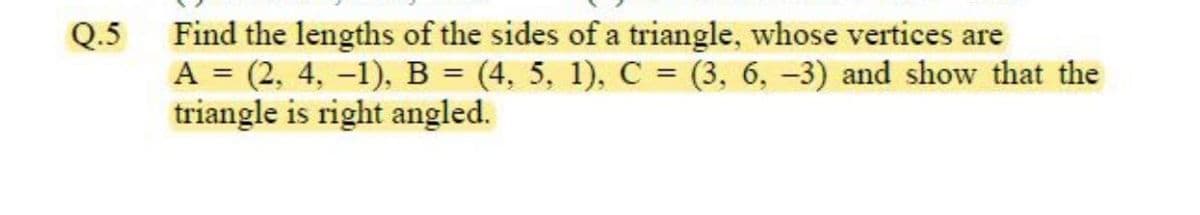 Find the lengths of the sides of a triangle, whose vertices are
A = (2, 4, –1), B = (4, 5, 1), C = (3, 6, –3) and show that the
triangle is right angled.
Q.5
%3D
