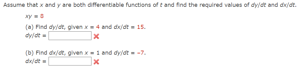 Assume that x and y are both differentiable functions of t and find the required values of dy/dt and dx/dt.
xy = 8
(a) Find dy/dt, given x = 4 and dx/dt = 15.
dy/dt =
X
(b) Find dx/dt, given x = 1 and dy/dt = -7.
dx/dt =
X