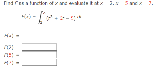 Find F as a function of x and evaluate it at x = 2, x = 5 and x = 7.
= [₁² ( ²³ + 6t
F(x)
F(2)
F(5)
F(7)
=
=
=
=
F(x) =
(t³ + 6t - 5) dt
