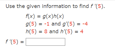 Use the given information to find f '(5).
f(x) = g(x)h(x)
g(5) = -1 and g'(5) = -4
h(5) = 8 and h'(5) = 4
f'(5): =
