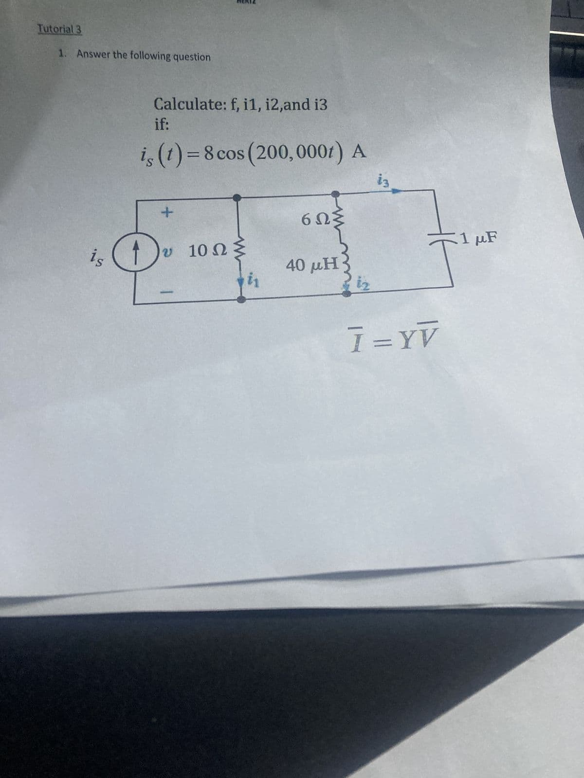 Tutorial 3
1. Answer the following question
is
Calculate: f, i1, i2,and i3
if:
is (t) = 8 cos (200, 0007) A
+
υ 10 Ω
6ΩΣ
40 ΜΗ
ig
I=YV
1 με