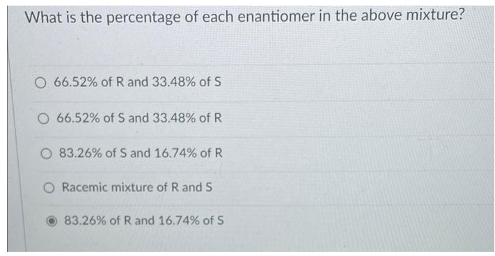 What is the percentage of each enantiomer in the above mixture?
O 66.52% of R and 33.48% of S
O 66.52% of S and 33.48% of R
83.26% of S and 16.74% of R
O Racemic mixture of R and S
83.26% of R and 16.74% of S
