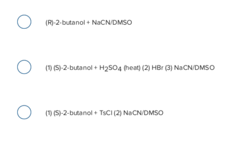 (R)-2-butanol + NaCN/DMSO
(1) (S)-2-butanol + H2SO4 (heat) (2) HBr (3) NaCN/DMSO
(1) (S)-2-butanol + TSCI (2) NaCN/DMSO
