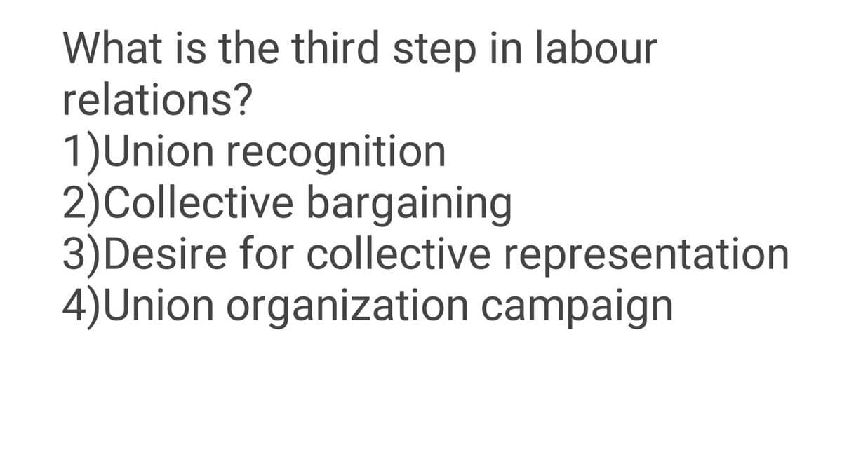 What is the third step in labour
relations?
1)Union recognition
2)Collective bargaining
3)Desire for collective representation
4)Union organization campaign
