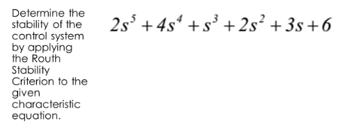 Determine the
stability of the
control system
by applying
the Routh
Stability
Criterion to the
given
characteristic
equation.
2s³ +4s4 +s³ +2s² +3s +6