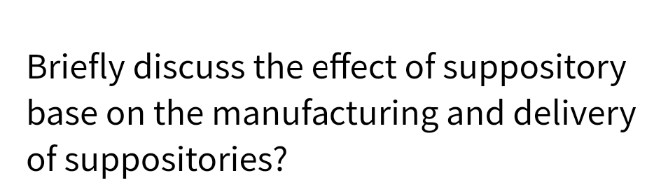 Briefly discuss the effect of suppository
base on the manufacturing and delivery
of suppositories?
