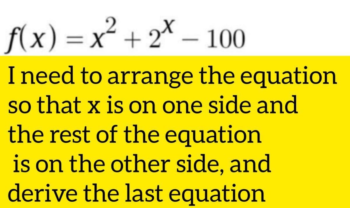 f(x) = x² + 2* – 100
I need to arrange the equation
so that x is on one side and
the rest of the equation
is on the other side, and
derive the last equation
