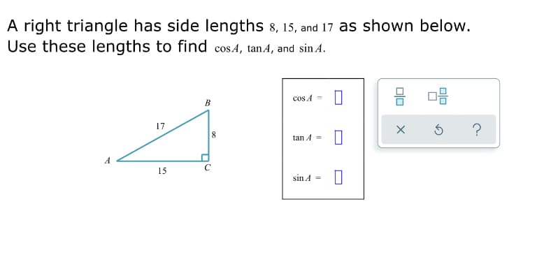 A right triangle has side lengths 8, 15, and 17 as shown below.
Use these lengths to find cosA, tanA, and sin A.
cos A
%3D
B
17
tan A =
A
15
sin A =
