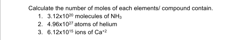 Calculate the number of moles of each elements/ compound contain.
1. 3.12x1020 molecules of NH3
2. 4.96x1027 atoms of helium
3. 6.12x1015 ions of Ca+2

