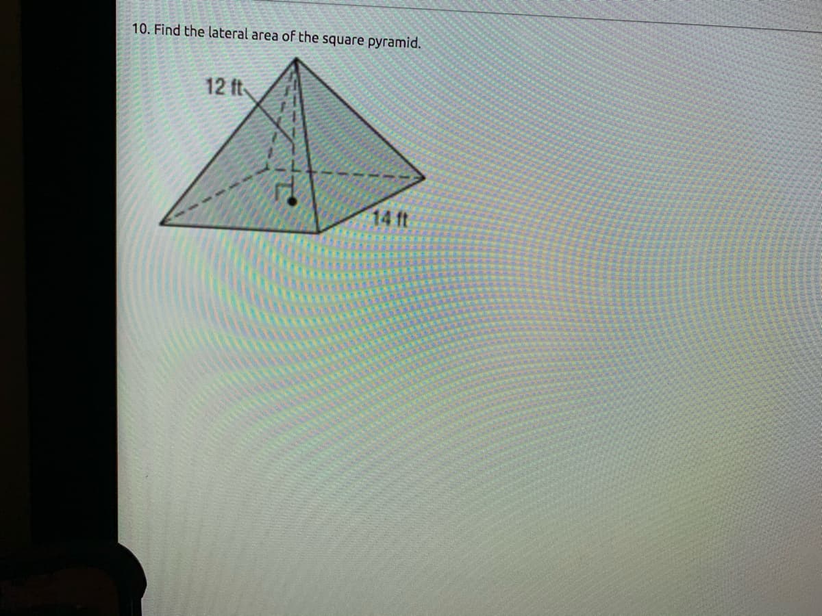 10. Find the lateral area of the square pyramid.
12 ft
14 ft
