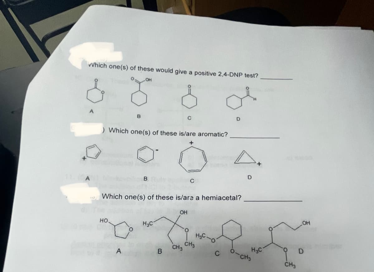 wwhich one(s) of these would give a positive 2,4-DNP test?
OH
A
В
) Which one(s) of these is/are aromatic?
+
НО.
A
B
Which one(s) of these is/are a hemiacetal?
H3C
в
с
OH
CH3
с
CH3
H3C
С
О
D
H3C
CH3
CH₂3
_OH
D