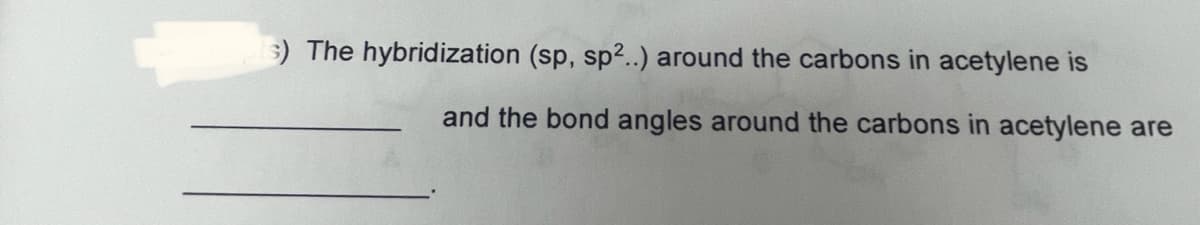 s) The hybridization (sp, sp2..) around the carbons in acetylene is
and the bond angles around the carbons in acetylene are