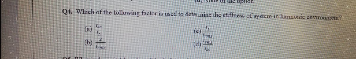 ion
Q4. Which of the following factor is used to determine the stiffness of system in harmonic environment?
(a)
(c)
Iyms
(b)
Irms
(d)
Isc
Irms
