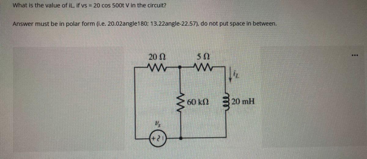 what is the value of iL, if vs=20 cos 500t v in the circuit?
Answer must be in polar form (i.e. 20.02angle180: 13.22angle-22.57), do not put space in between.
20
50
60 kN
20 mH
