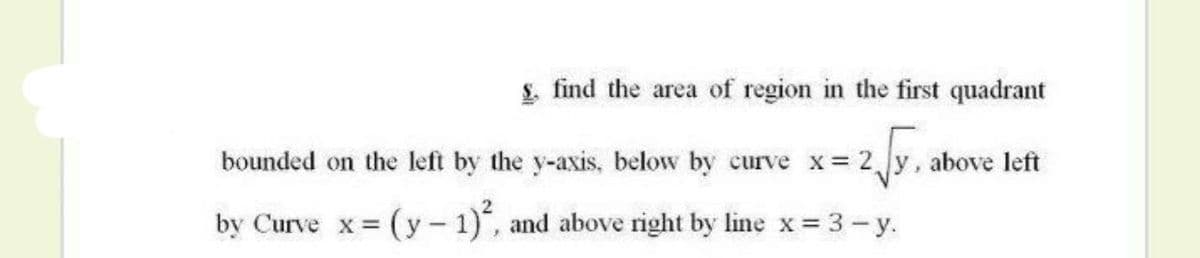 £ find the area of region in the first quadrant
bounded on the left by the y-axis, below by curve x= 2 y, above left
by Curve x =
(y-1), and above right by line x 3- y.
