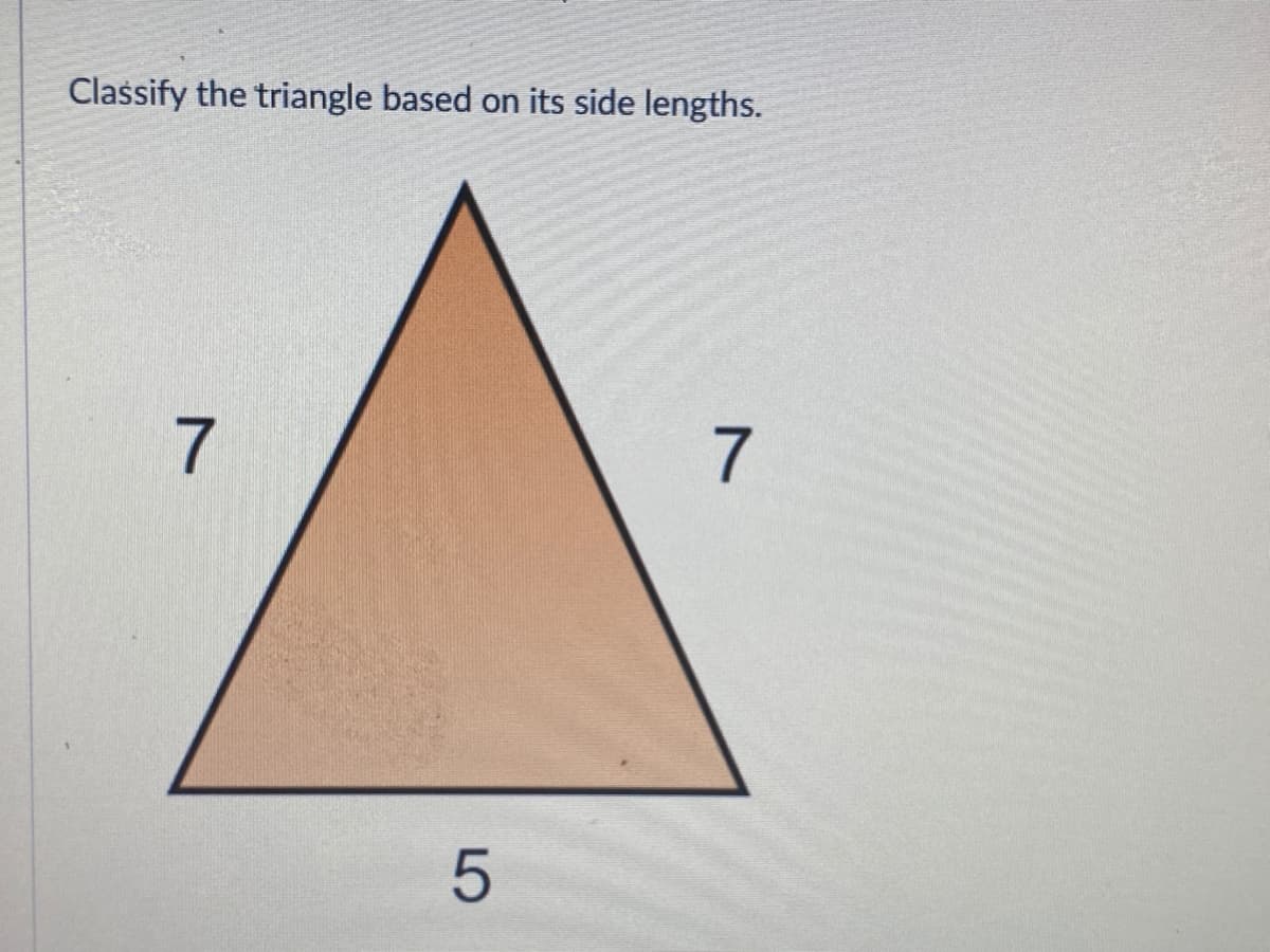Classify the triangle based on its side lengths.
7
7
