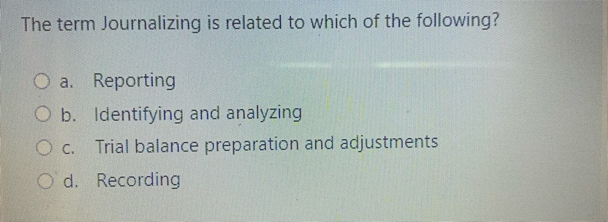 The term Journalizing is related to which of the following?
O a. Reporting
b. Identifying and analyzing
C.
Trial balance preparation and adjustments
O d. Recording
