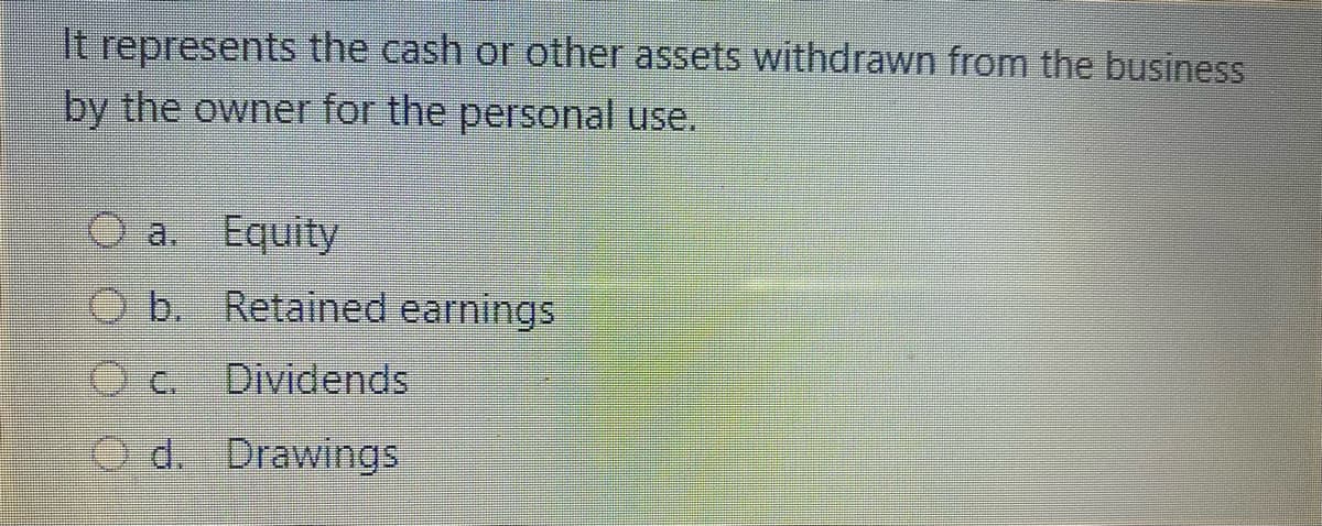 It represents the cash or other assets withdrawn from the business
by the owner for the personal use.
a. Equity
O b. Retained earnings
Dividends
O d. Drawings
