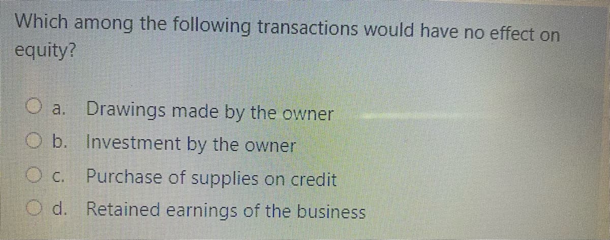 Which among the following transactions would have no effect on
equity?
a.
Drawings made by the owner
O b. Investment by the owner
Purchase of supplies on credit
O d. Retained earnings of the business
