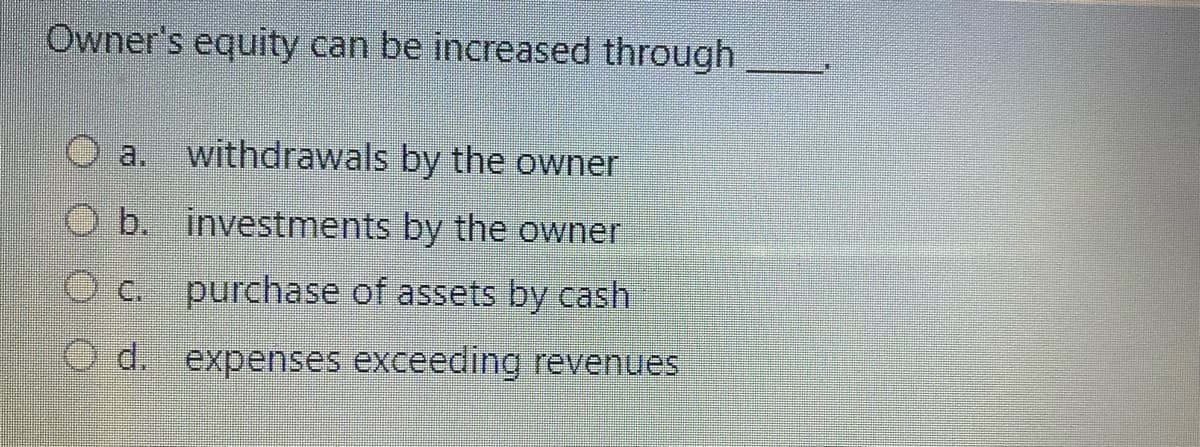 Owner's equity can be increased through
withdrawals by the owner
O b. investments by the owner
O c.
purchase of assets by cash
O d. expenses exceeding revenues
