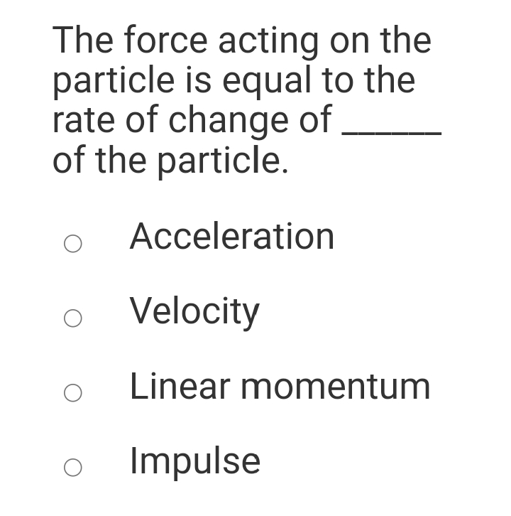 The force acting on the
particle is equal to the
rate of change of
of the particle.
Acceleration
Velocity
Linear momentum
Impulse
