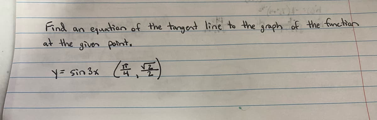 Find an equation of the tangent line to the graph of the function
at the giver point.
Y = sin 3x (= √2)