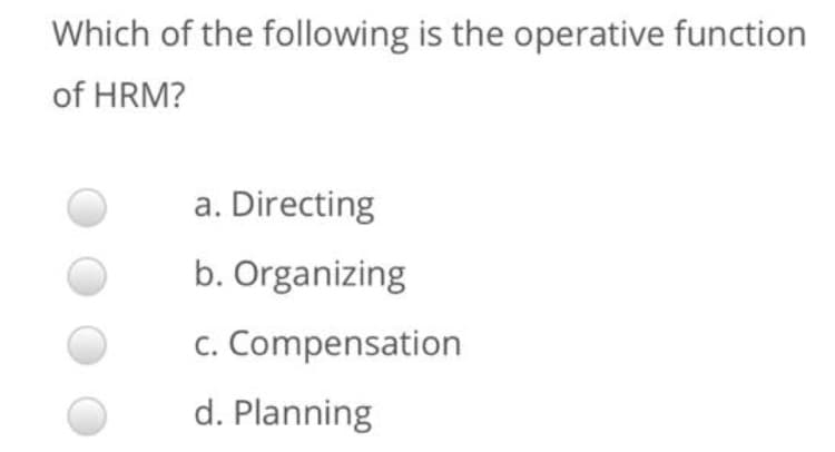Which of the following is the operative function
of HRM?
a. Directing
b. Organizing
c. Compensation
d. Planning
