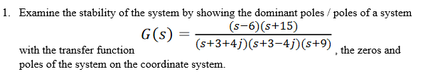 1. Examine the stability of the system by showing the dominant poles / poles of a system
(s-6)(s+15)
G(s)
(s+3+4j)(s+3-4j)(s+9)
with the transfer function
the zeros and
poles of the system on the coordinate system.
