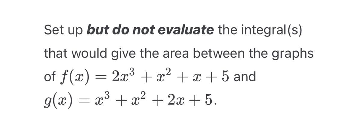 Set up but do not evaluate the integral (s)
that would give the area between the graphs
of ƒ(x) = 2x³ + x² + x +5 and
g(x) = x³ + x² + 2x +5.