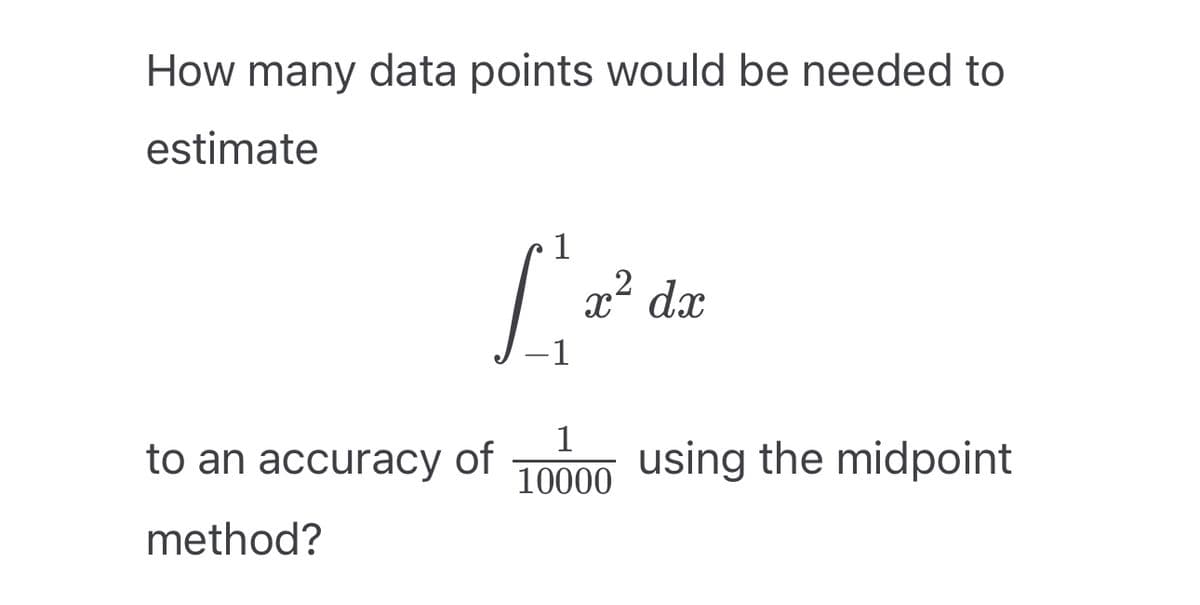 How many data points would be needed to
estimate
L'i'de
x² dx
-1
to an accuracy of
method?
1
10000
using the midpoint