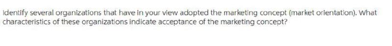 Identify several organizations that have in your view adopted the marketing concept (market orientation). What
characteristics of these organizations indicate acceptance of the marketing concept?