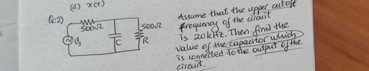 t
Q:2)
(d) x(t)
ww
50002
500√2
Assume that the upper cut off
frequency of the circuit
is 20kHz. Then find the
value of the capacitor which
is connected to the output of the
circuit.