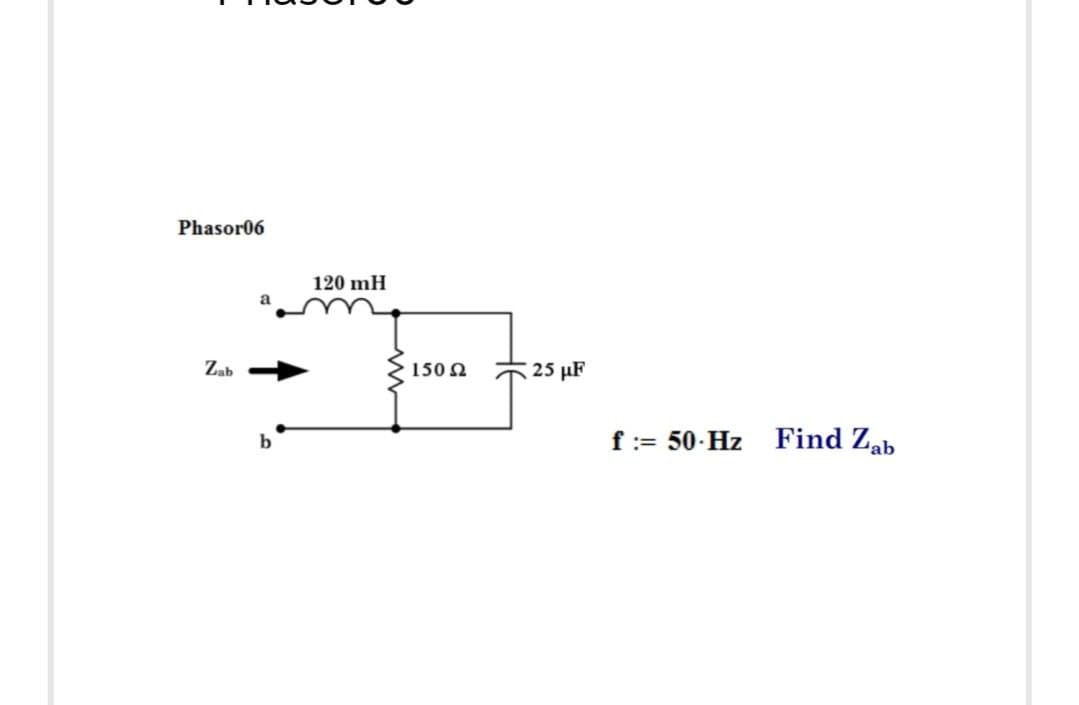Phasor06
Zab
a
120 mH
150 Ω
25 μF
f = 50-Hz
Find Zab