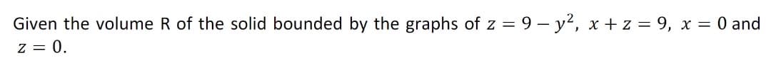 Given the volume R of the solid bounded by the graphs of z = 9 – y?, x +z = 9, x = 0 and
z = 0.
