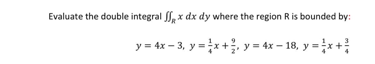 Evaluate the double integral l, x dx dy where the region R is bounded by:
9.
3
у 3 4x — 3, у %3Dx+, у %3D 4х — 18, у %3
х+;, у%3D 4x — 18, у %3Dx +
