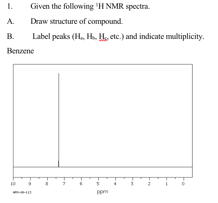 1.
Given the following 'H NMR spectra.
A.
Draw structure of compound.
В.
Label peaks (Ha, Hb, He, etc.) and indicate multiplicity.
Benzene
10
8
7
6.
5
4
3
2
1
ppm
HPM-00-113
