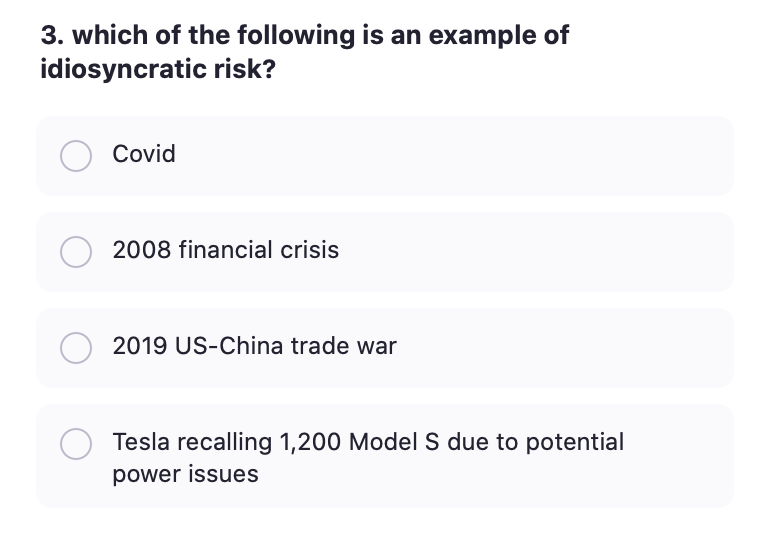 3. which of the following is an example of
idiosyncratic risk?
Covid
2008 financial crisis
2019 US-China trade war
Tesla recalling 1,200 Model S due to potential
power issues

