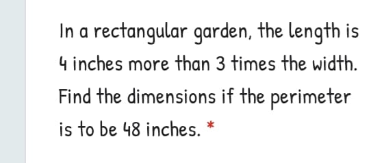 In a rectangular garden, the length is
4 inches more than 3 times the width.
Find the dimensions if the perimeter
is to be 48 inches.
