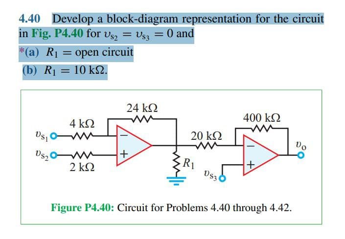 4.40 Develop a block-diagram representation for the circuit
in Fig. P4.40 for Us₂ = Us3 = 0 and
*(a) R₁ = open circuit
(b) R₁: = 10 ΚΩ.
24 ΚΩ
ww
400 ΚΩ
ww
4 ΚΩ
20 ΚΩ
Vo
US1
ww
ww
DS2
Ds, Ow
+
R₁
+
2 ΚΩ
DS3
Figure P4.40: Circuit for Problems 4.40 through 4.42.