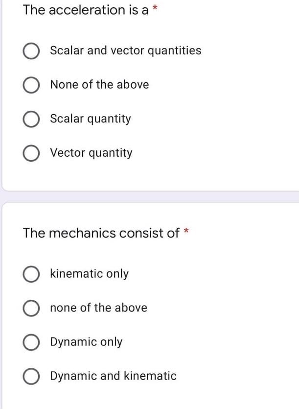 The acceleration is a
Scalar and vector quantities
None of the above
O Scalar quantity
Vector quantity
The mechanics consist of
kinematic only
O none of the above
Dynamic only
O Dynamic and kinematic
