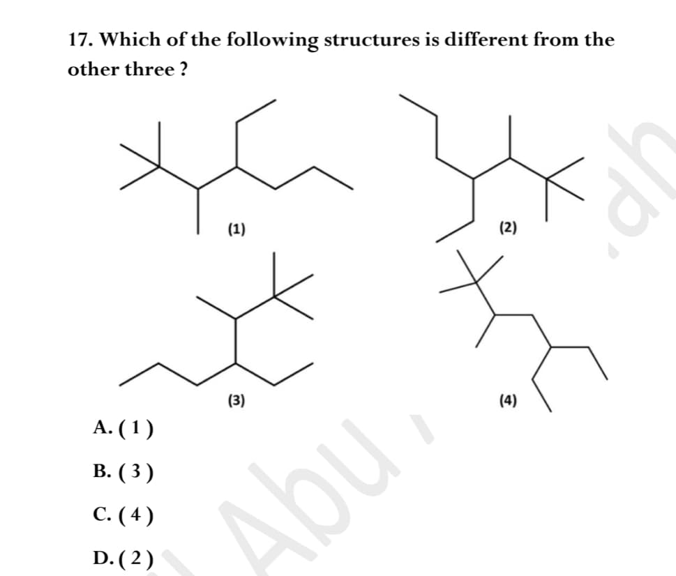 17. Which of the following structures is different from the
other three ?
(1)
(2)
(3)
А. (1)
(4)
В. (3)
С. (4)
Abu.
D. (2)
