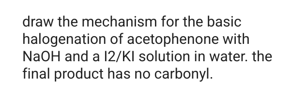 draw the mechanism for the basic
halogenation of acetophenone with
NaOH and a 12/KI solution in water. the
final product has no carbonyl.
