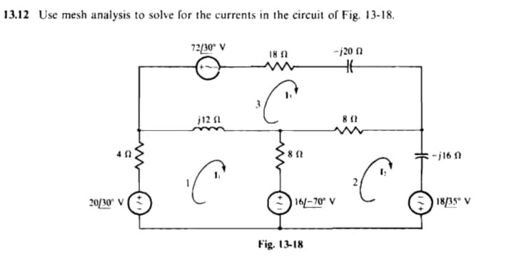 13.12 Use mesh analysis to solve for the currents in the circuit of Fig. 13-18.
V 0גןנר
18 1
-j20 A
j12 1
-j16 N
20/30° V
16/-70° V
18/35° V
Fig. 13-18
