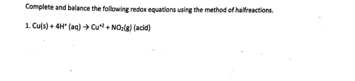 Complete and balance the following redox equations using the method of halfreactions.
1. Cu(s) + 4H+ (aq) → Cu+2+NO₂(g) (acid)