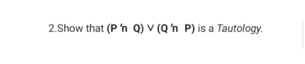 2.Show that (P 'n Q) V (Q 'n P) is a Tautology.
